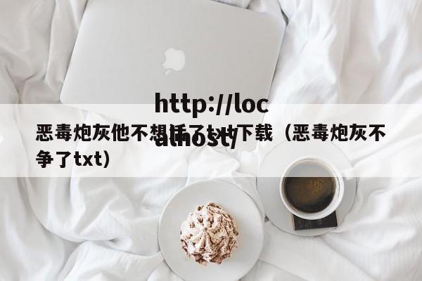 恶毒炮灰他不想活了txt下载（恶毒炮灰不争了txt）