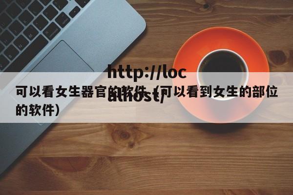 可以看女生器官的软件（可以看到女生的部位的软件）